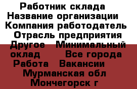 Работник склада › Название организации ­ Компания-работодатель › Отрасль предприятия ­ Другое › Минимальный оклад ­ 1 - Все города Работа » Вакансии   . Мурманская обл.,Мончегорск г.